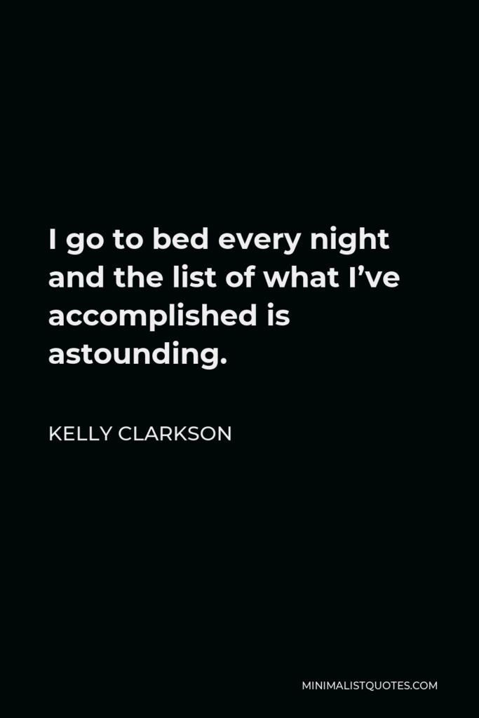 Kelly Clarkson Quote - I go to bed every night and the list of what I’ve accomplished is astounding.