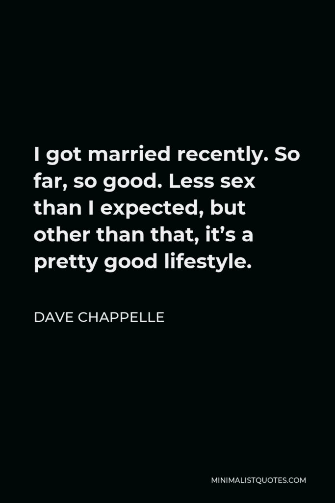 Dave Chappelle Quote - I got married recently. So far, so good. Less sex than I expected, but other than that, it’s a pretty good lifestyle.