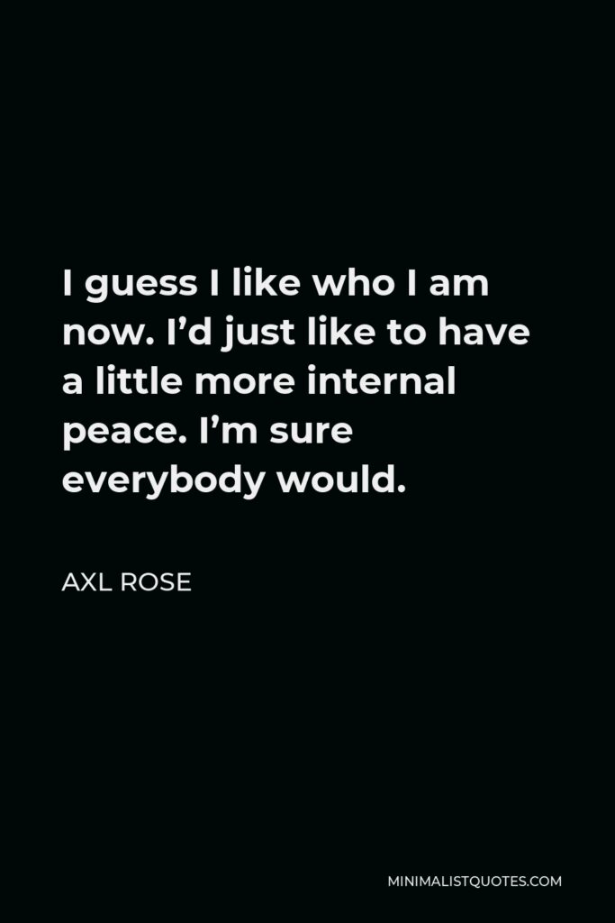 Axl Rose Quote - I guess I like who I am now. I’d just like to have a little more internal peace. I’m sure everybody would.