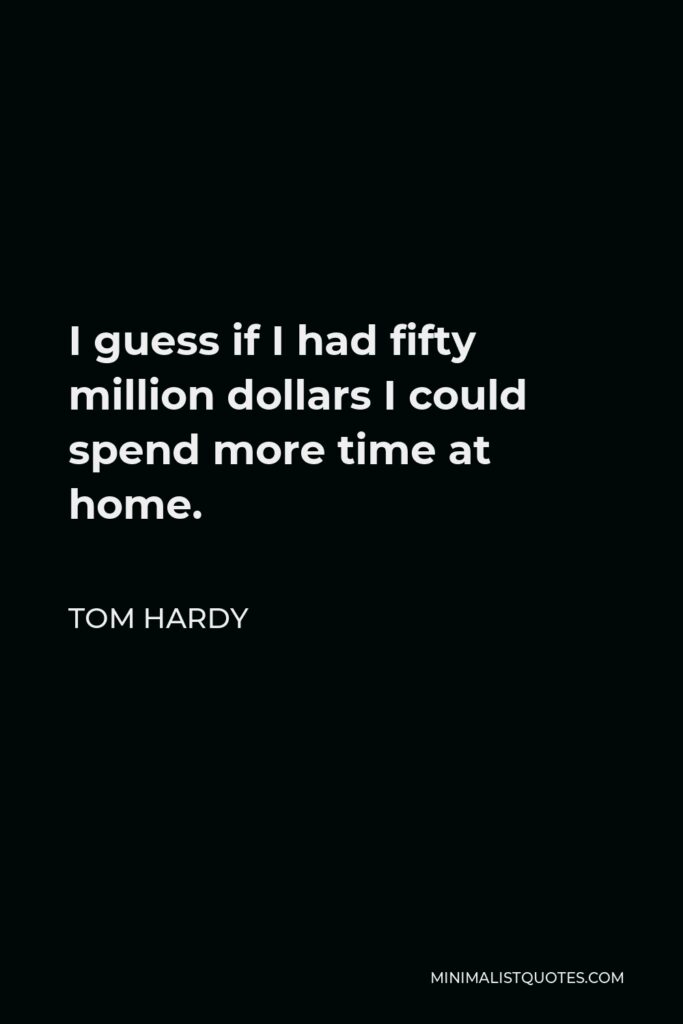 Tom Hardy Quote - I guess if I had fifty million dollars I could spend more time at home.