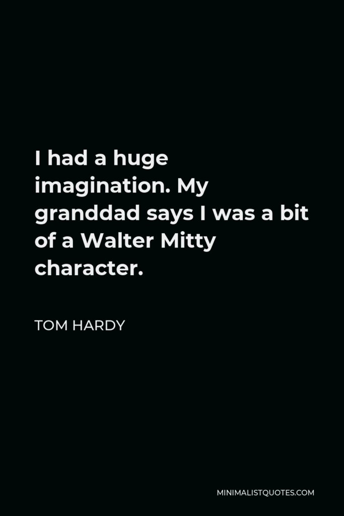 Tom Hardy Quote - I had a huge imagination. My granddad says I was a bit of a Walter Mitty character.