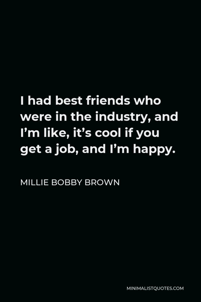 Millie Bobby Brown Quote - I had best friends who were in the industry, and I’m like, it’s cool if you get a job, and I’m happy.