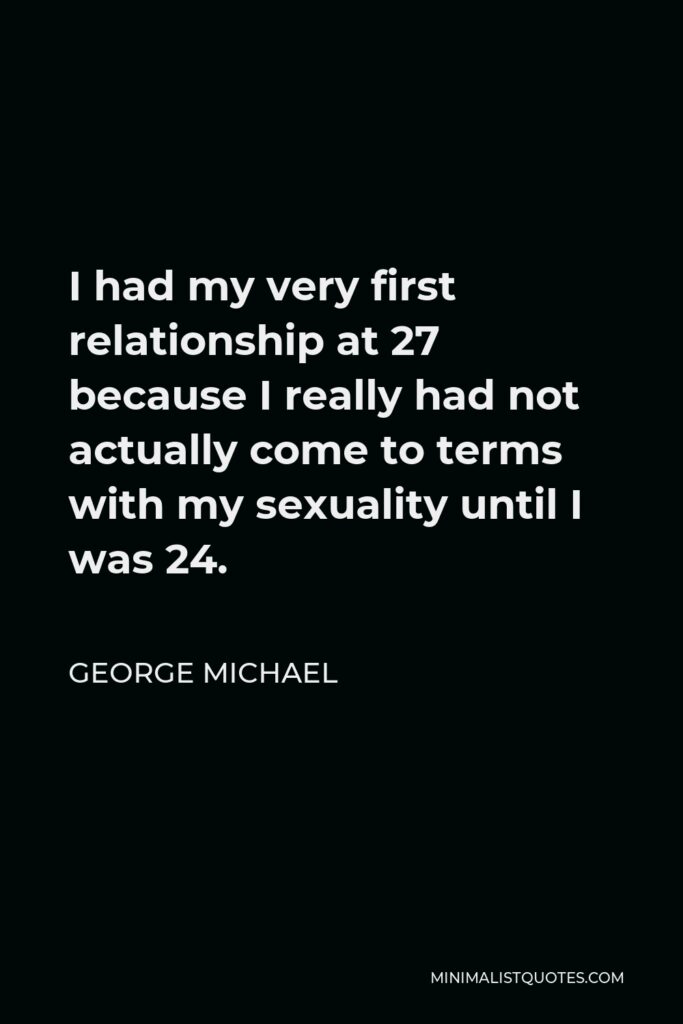 George Michael Quote - I had my very first relationship at 27 because I really had not actually come to terms with my sexuality until I was 24.