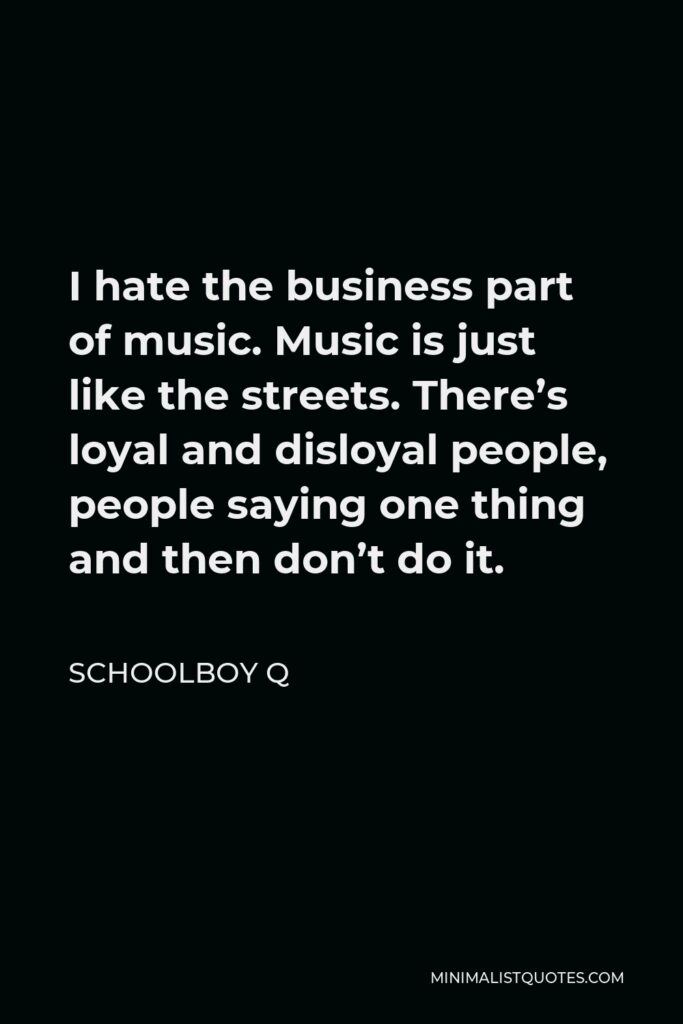 ScHoolboy Q Quote - I hate the business part of music. Music is just like the streets. There’s loyal and disloyal people, people saying one thing and then don’t do it.