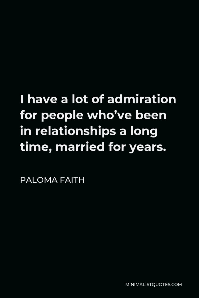 Paloma Faith Quote - I have a lot of admiration for people who’ve been in relationships a long time, married for years.
