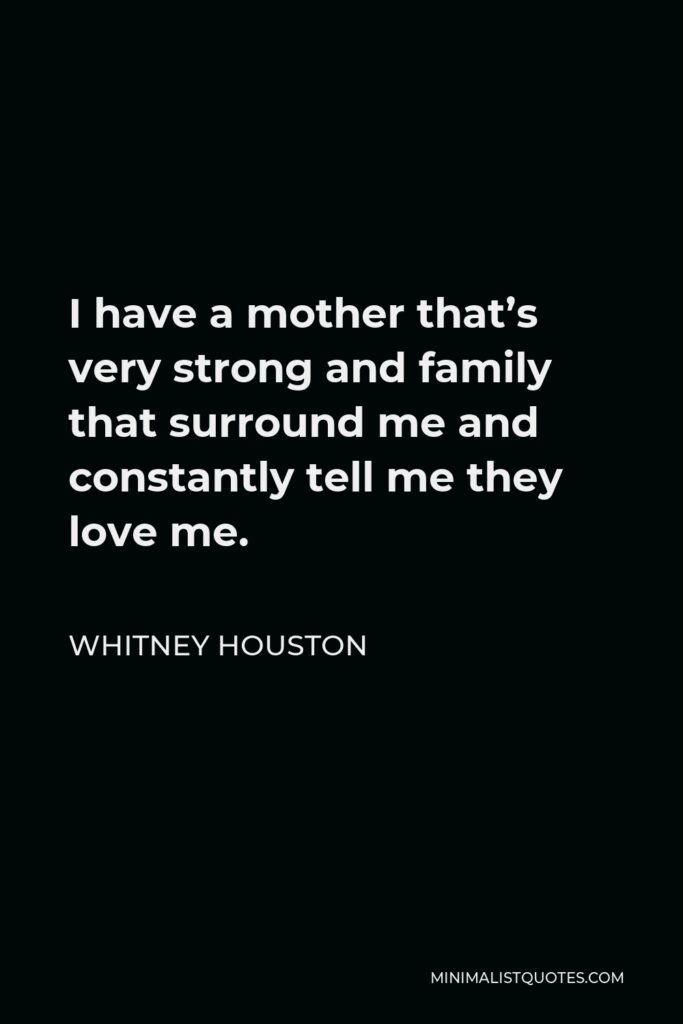 Whitney Houston Quote - I have a mother that’s very strong and family that surround me and constantly tell me they love me.