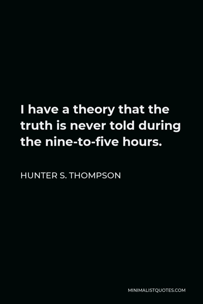 Hunter S. Thompson Quote - I have a theory that the truth is never told during the nine-to-five hours.