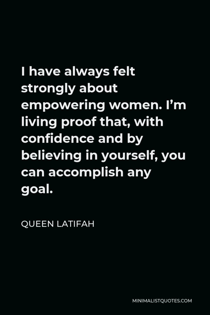 Queen Latifah Quote - I have always felt strongly about empowering women. I’m living proof that, with confidence and by believing in yourself, you can accomplish any goal.
