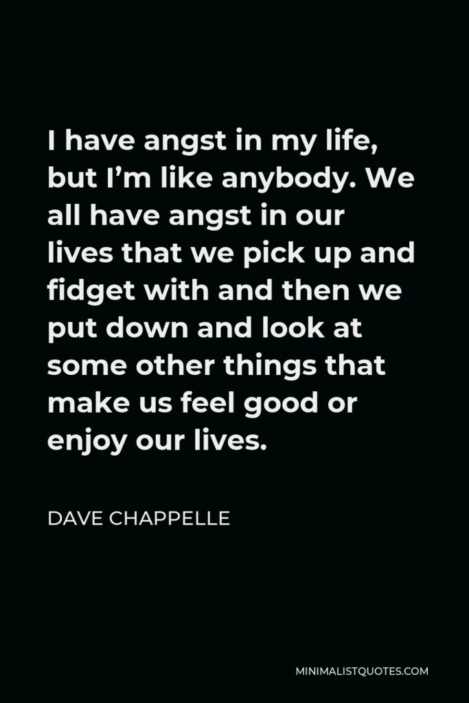 Dave Chappelle Quote - I have angst in my life, but I’m like anybody. We all have angst in our lives that we pick up and fidget with and then we put down and look at some other things that make us feel good or enjoy our lives.