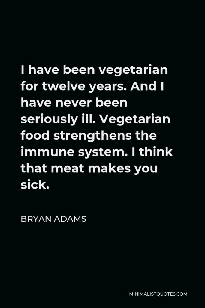 Bryan Adams Quote - I have been vegetarian for twelve years. And I have never been seriously ill. Vegetarian food strengthens the immune system. I think that meat makes you sick.