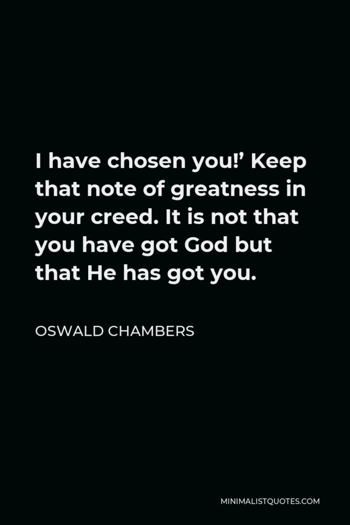 Oswald Chambers Quote - I have chosen you!’ Keep that note of greatness in your creed. It is not that you have got God but that He has got you.