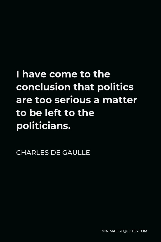 Charles de Gaulle Quote - I have come to the conclusion that politics are too serious a matter to be left to the politicians.