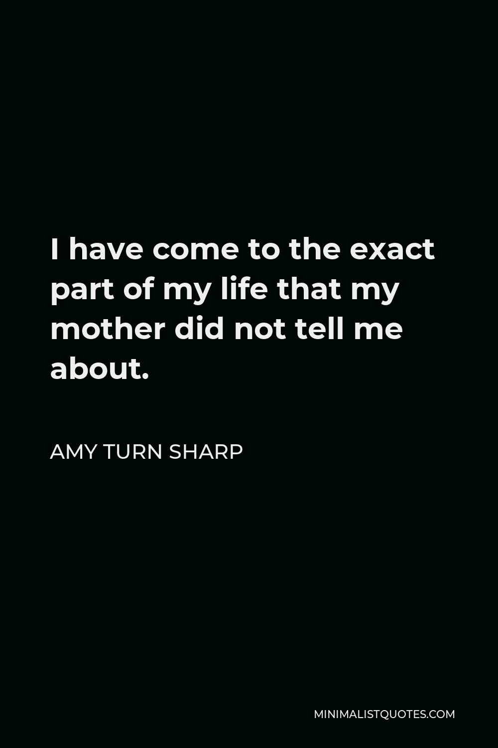 Amy Turn Sharp Quote - I have come to the exact part of my life that my mother did not tell me about.