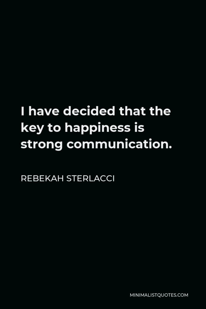 Rebekah Sterlacci Quote - I have decided that the key to happiness is strong communication.