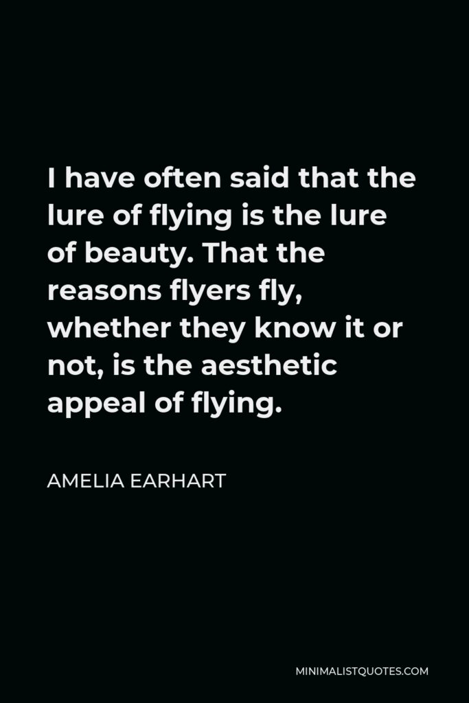 Amelia Earhart Quote - I have often said that the lure of flying is the lure of beauty. That the reasons flyers fly, whether they know it or not, is the aesthetic appeal of flying.