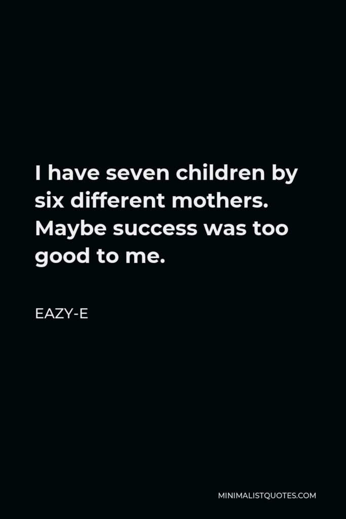Eazy-E Quote - I have seven children by six different mothers. Maybe success was too good to me.