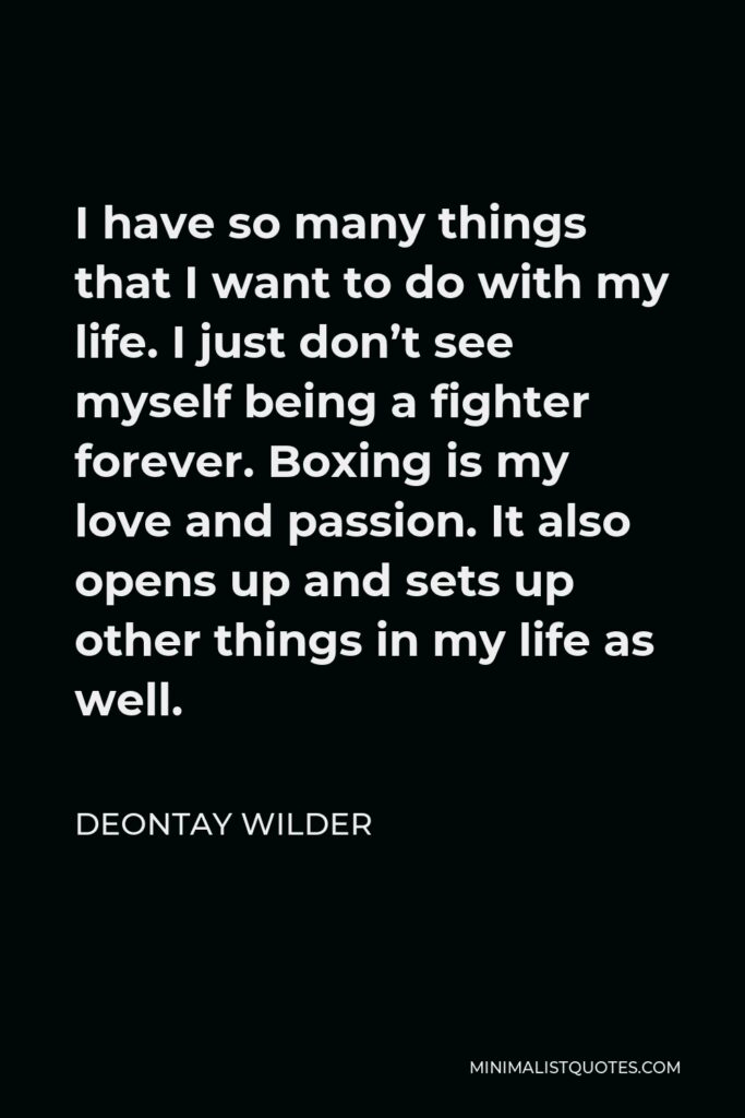 Deontay Wilder Quote - I have so many things that I want to do with my life. I just don’t see myself being a fighter forever. Boxing is my love and passion. It also opens up and sets up other things in my life as well.