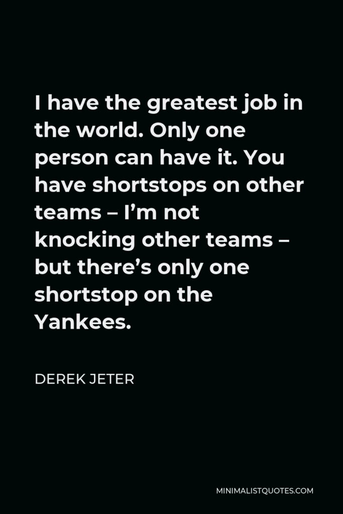 Derek Jeter Quote - I have the greatest job in the world. Only one person can have it. You have shortstops on other teams – I’m not knocking other teams – but there’s only one shortstop on the Yankees.