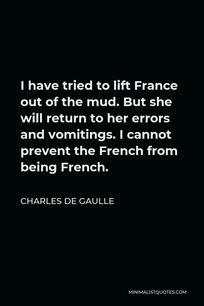 Charles de Gaulle Quote - I have tried to lift France out of the mud. But she will return to her errors and vomitings. I cannot prevent the French from being French.