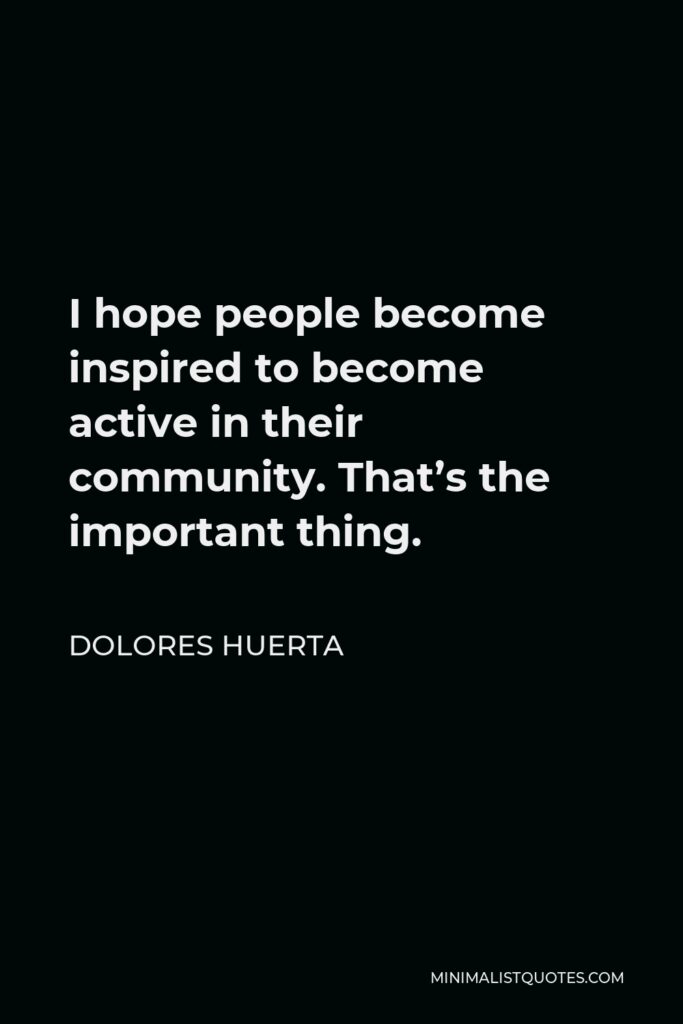 Dolores Huerta Quote - I hope people become inspired to become active in their community. That’s the important thing.