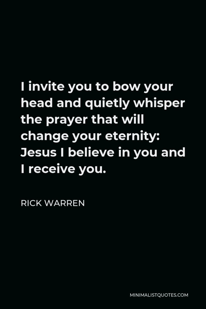 Rick Warren Quote - I invite you to bow your head and quietly whisper the prayer that will change your eternity: Jesus I believe in you and I receive you.