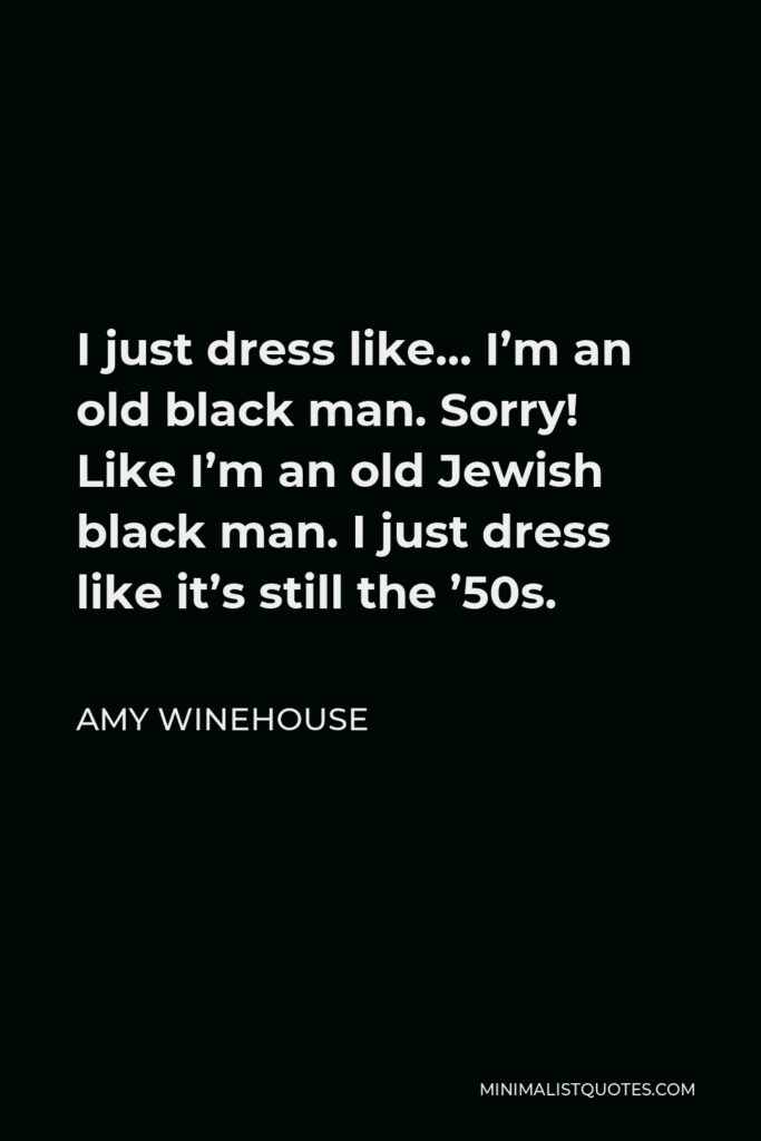 Amy Winehouse Quote - I just dress like… I’m an old black man. Sorry! Like I’m an old Jewish black man. I just dress like it’s still the ’50s.