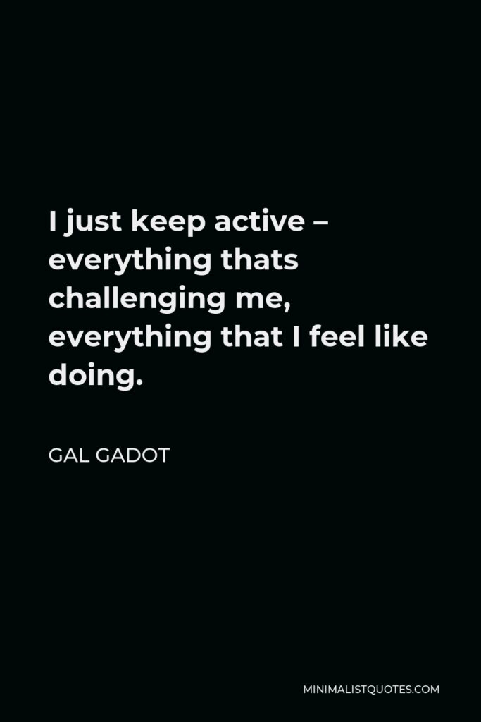 Gal Gadot Quote - I just keep active – everything thats challenging me, everything that I feel like doing.