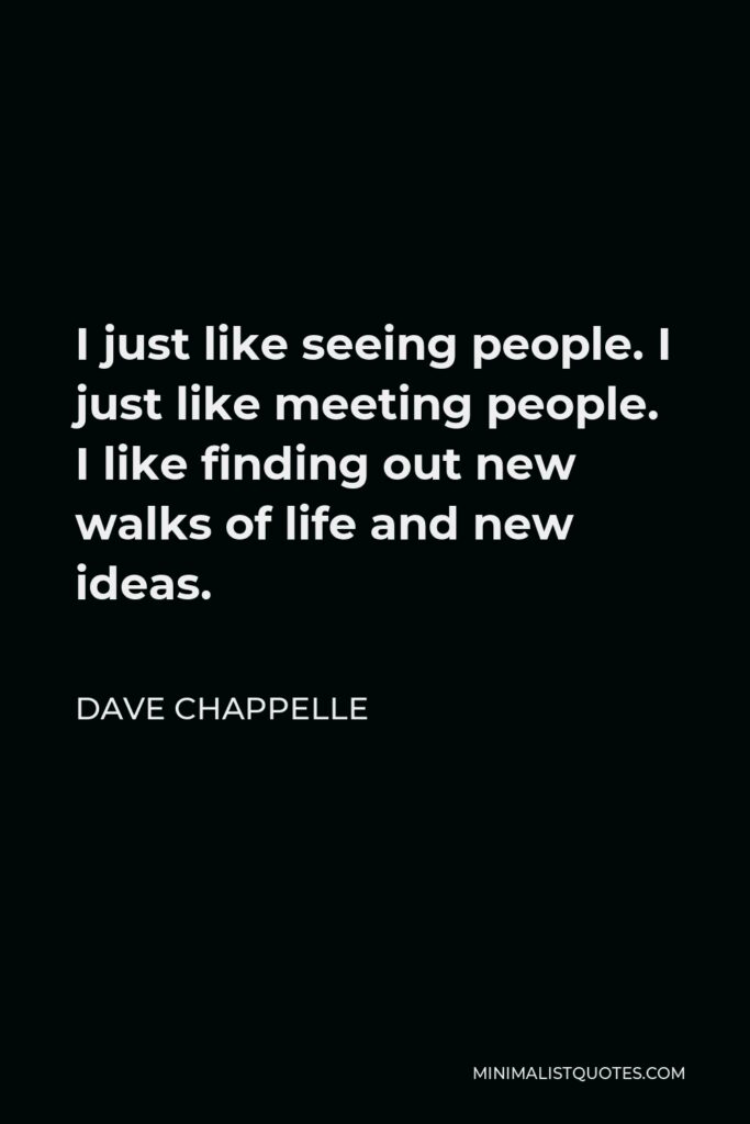 Dave Chappelle Quote - I just like seeing people. I just like meeting people. I like finding out new walks of life and new ideas.