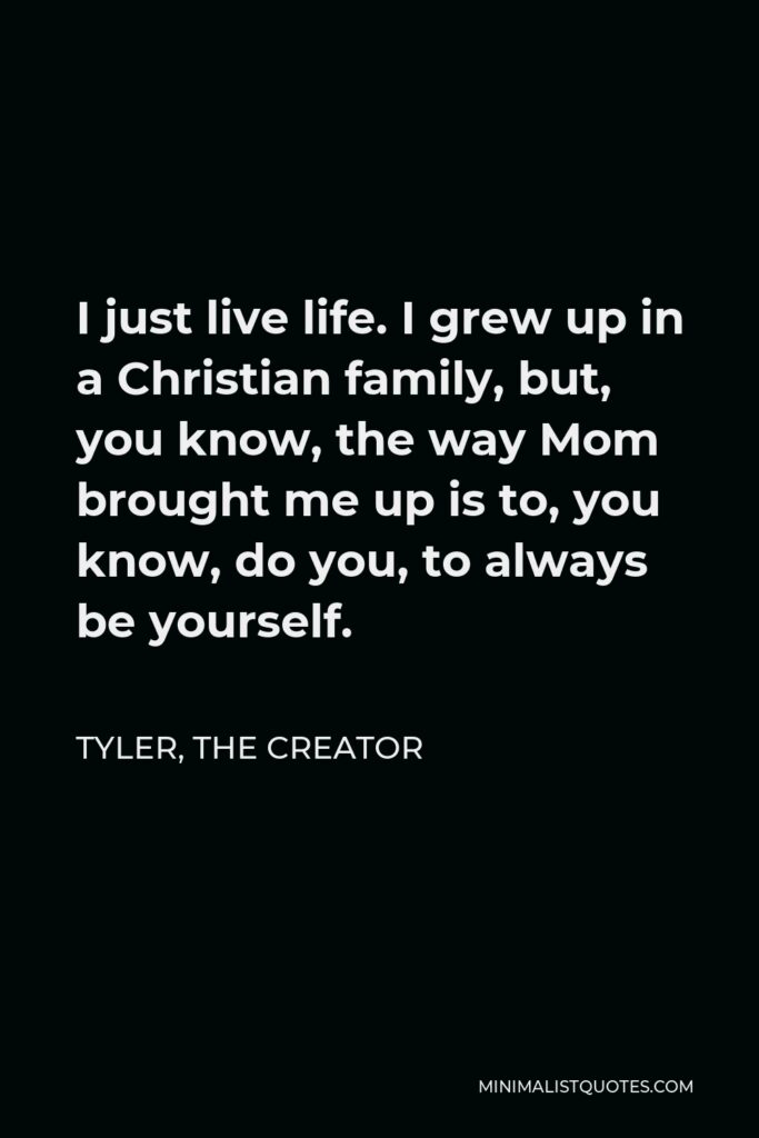 Tyler, the Creator Quote - I just live life. I grew up in a Christian family, but, you know, the way Mom brought me up is to, you know, do you, to always be yourself.