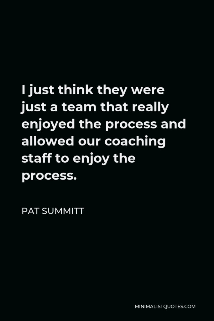 Pat Summitt Quote - I just think they were just a team that really enjoyed the process and allowed our coaching staff to enjoy the process.