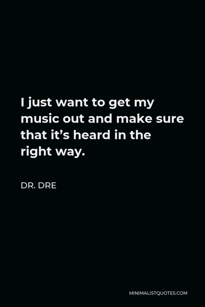 Dr. Dre Quote - I just want to get my music out and make sure that it’s heard in the right way.