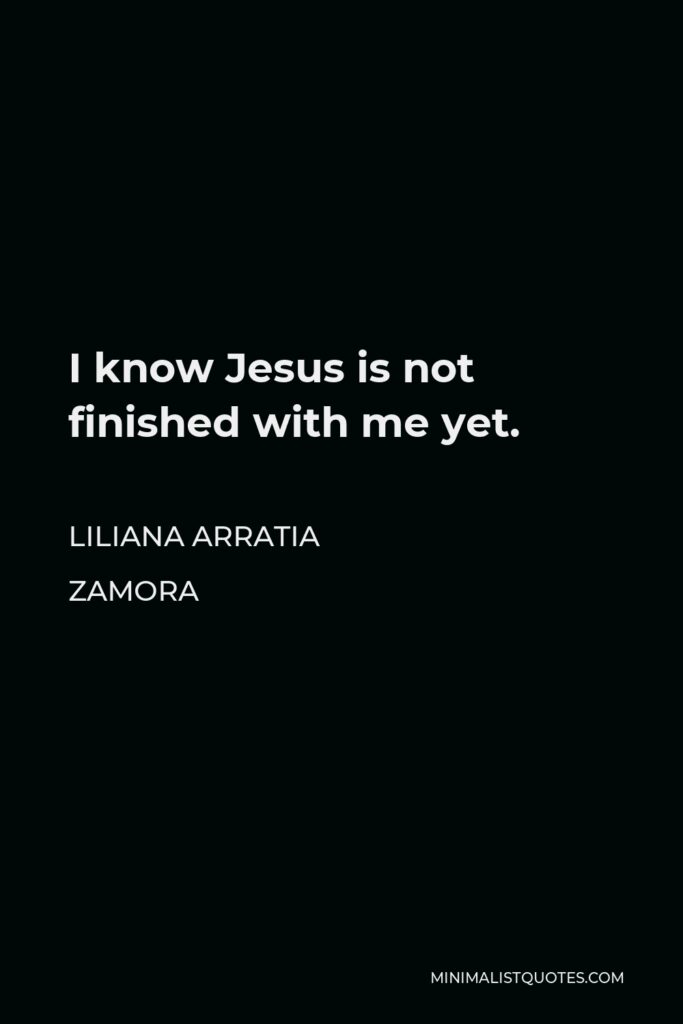 Liliana Arratia Zamora Quote - I know Jesus is not finished with me yet.