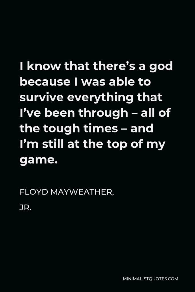 Floyd Mayweather, Jr. Quote - I know that there’s a god because I was able to survive everything that I’ve been through – all of the tough times – and I’m still at the top of my game.