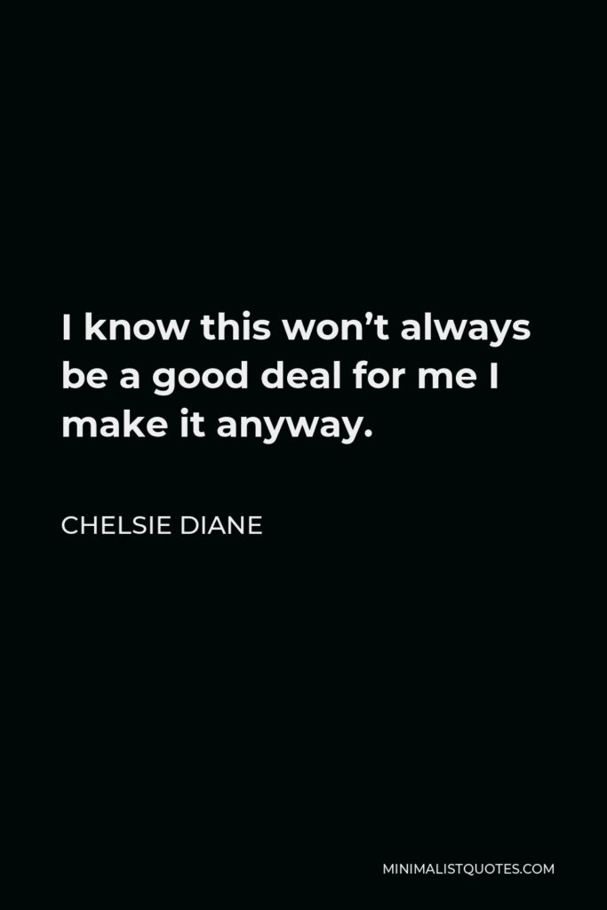 Chelsie Diane Quote - I know this won’t always be a good deal for me I make it anyway.