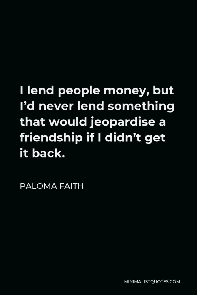 Paloma Faith Quote - I lend people money, but I’d never lend something that would jeopardise a friendship if I didn’t get it back.