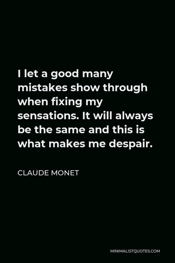 Claude Monet Quote - I let a good many mistakes show through when fixing my sensations. It will always be the same and this is what makes me despair.