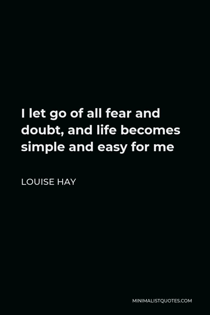 Louise Hay Quote - I let go of all fear and doubt, and life becomes simple and easy for me