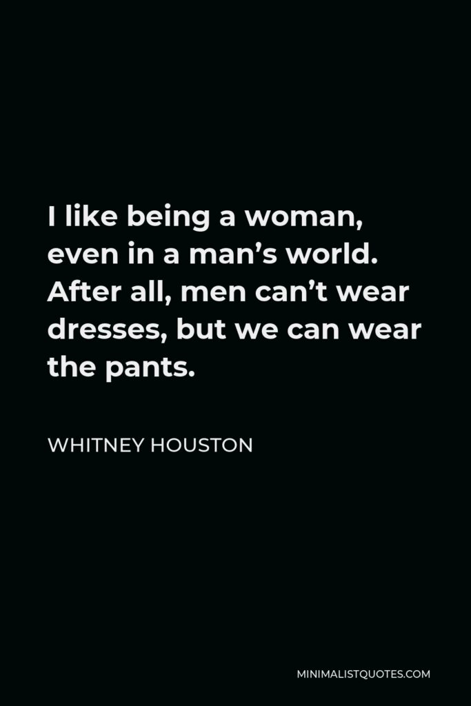Whitney Houston Quote - I like being a woman, even in a man’s world. After all, men can’t wear dresses, but we can wear the pants.