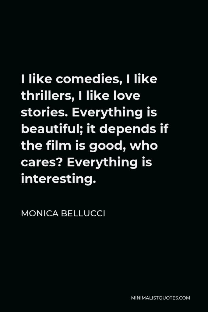 Monica Bellucci Quote - I like comedies, I like thrillers, I like love stories. Everything is beautiful; it depends if the film is good, who cares? Everything is interesting.