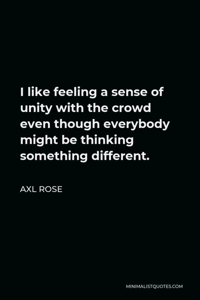 Axl Rose Quote - I like feeling a sense of unity with the crowd even though everybody might be thinking something different.