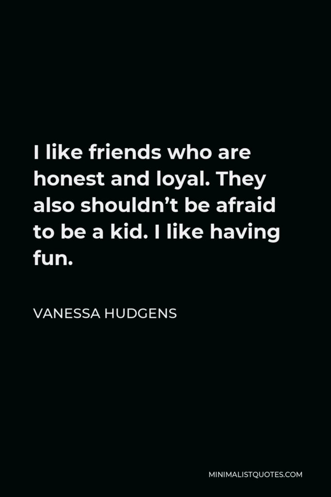 Vanessa Hudgens Quote - I like friends who are honest and loyal. They also shouldn’t be afraid to be a kid. I like having fun.