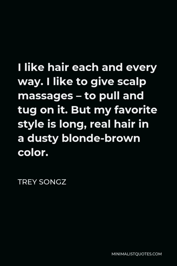 Trey Songz Quote - I like hair each and every way. I like to give scalp massages – to pull and tug on it. But my favorite style is long, real hair in a dusty blonde-brown color.