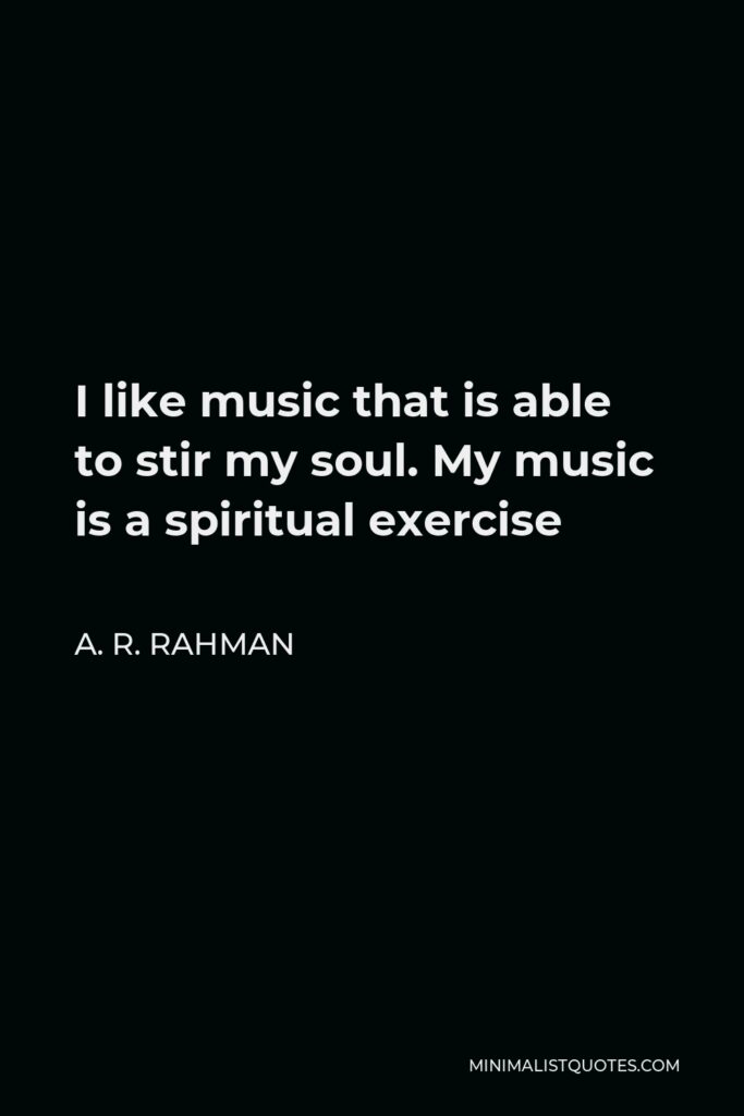 A. R. Rahman Quote - I like music that is able to stir my soul. My music is a spiritual exercise