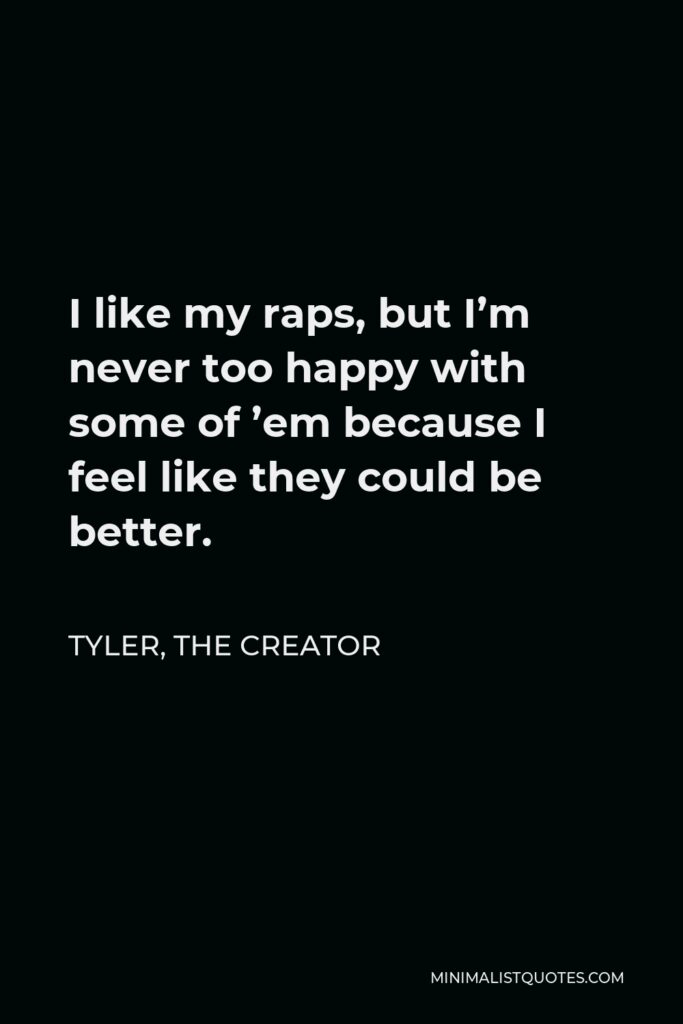 Tyler, the Creator Quote - I like my raps, but I’m never too happy with some of ’em because I feel like they could be better.