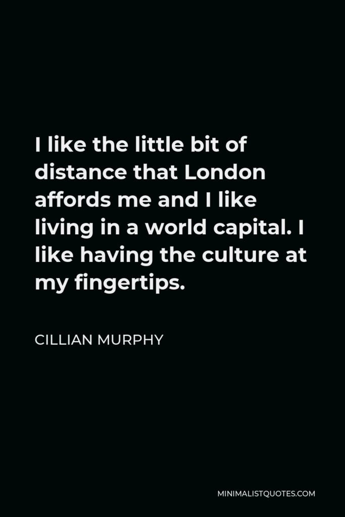 Cillian Murphy Quote - I like the little bit of distance that London affords me and I like living in a world capital. I like having the culture at my fingertips.