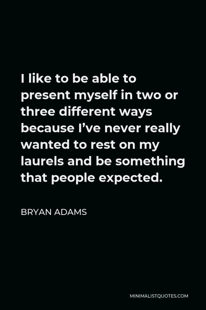 Bryan Adams Quote - I like to be able to present myself in two or three different ways because I’ve never really wanted to rest on my laurels and be something that people expected.