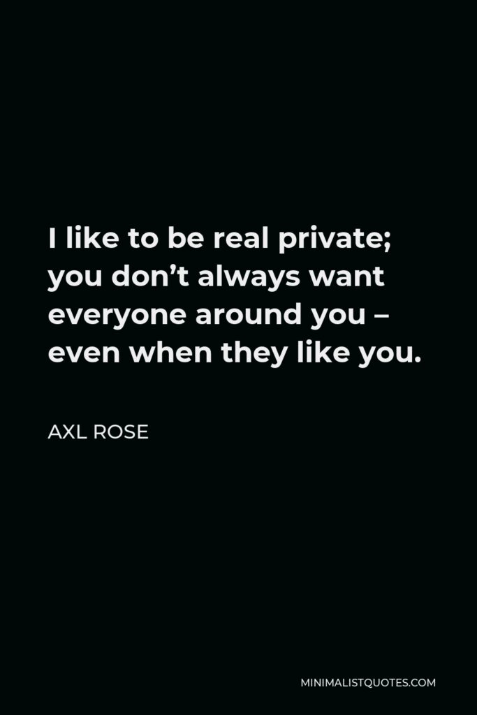 Axl Rose Quote - I like to be real private; you don’t always want everyone around you – even when they like you.