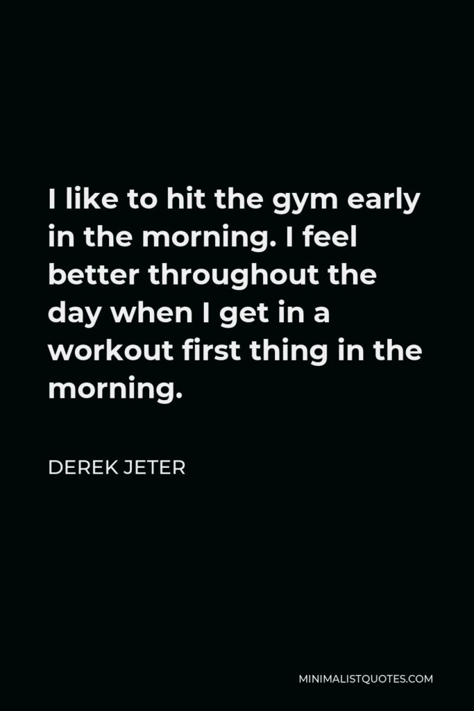 Derek Jeter Quote - I like to hit the gym early in the morning. I feel better throughout the day when I get in a workout first thing in the morning.