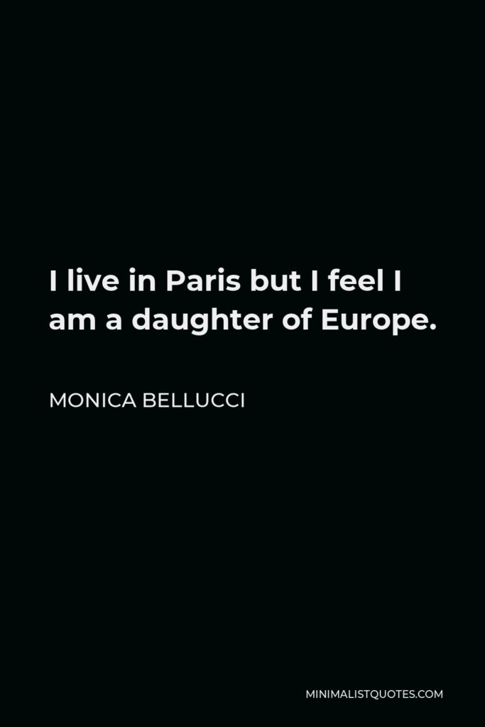 Monica Bellucci Quote - I live in Paris but I feel I am a daughter of Europe.