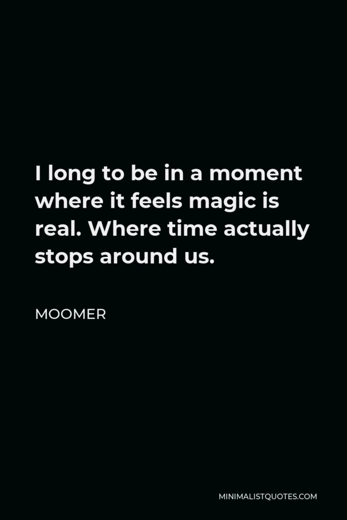 Moomer Quote - I long to be in a moment where it feels magic is real. Where time actually stops around us.